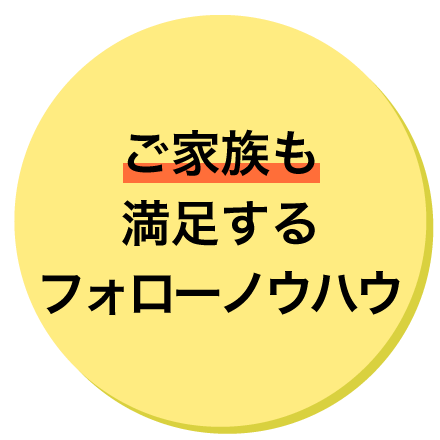 ご家族も満足するフォローノウハウ